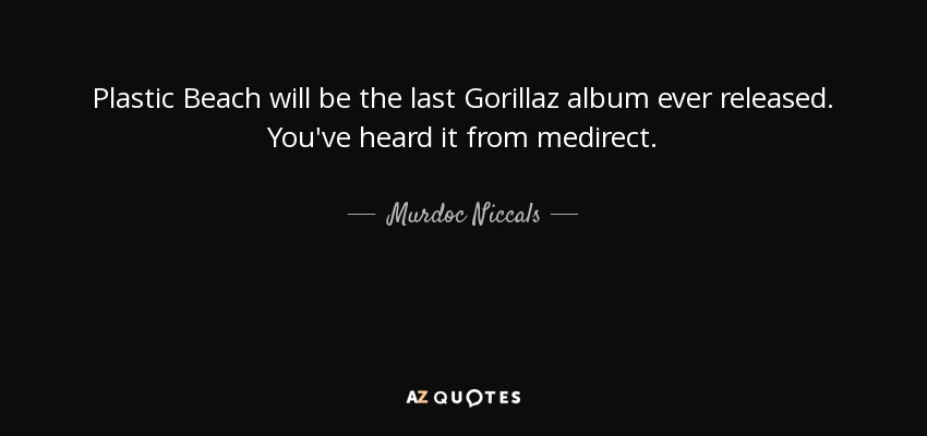 Plastic Beach will be the last Gorillaz album ever released. You've heard it from medirect. - Murdoc Niccals