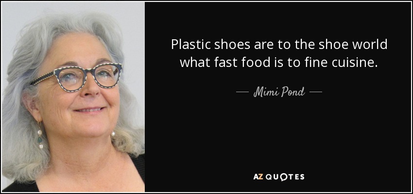Plastic shoes are to the shoe world what fast food is to fine cuisine. - Mimi Pond