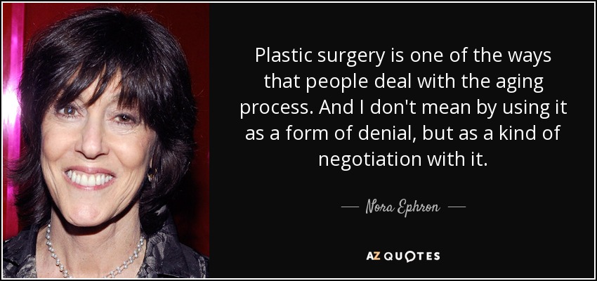 Plastic surgery is one of the ways that people deal with the aging process. And I don't mean by using it as a form of denial, but as a kind of negotiation with it. - Nora Ephron