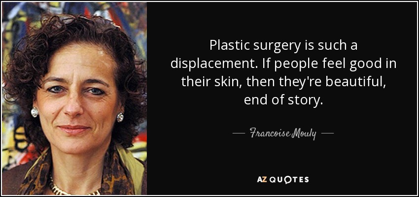 Plastic surgery is such a displacement. If people feel good in their skin, then they're beautiful, end of story. - Francoise Mouly
