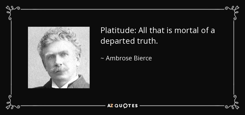 Platitude: All that is mortal of a departed truth. - Ambrose Bierce