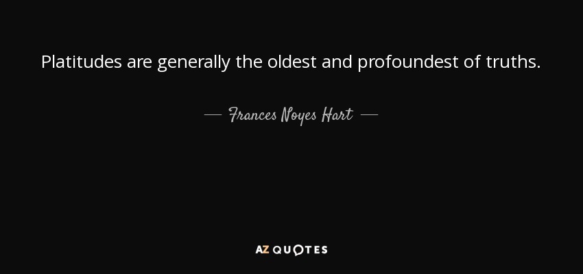 Platitudes are generally the oldest and profoundest of truths. - Frances Noyes Hart