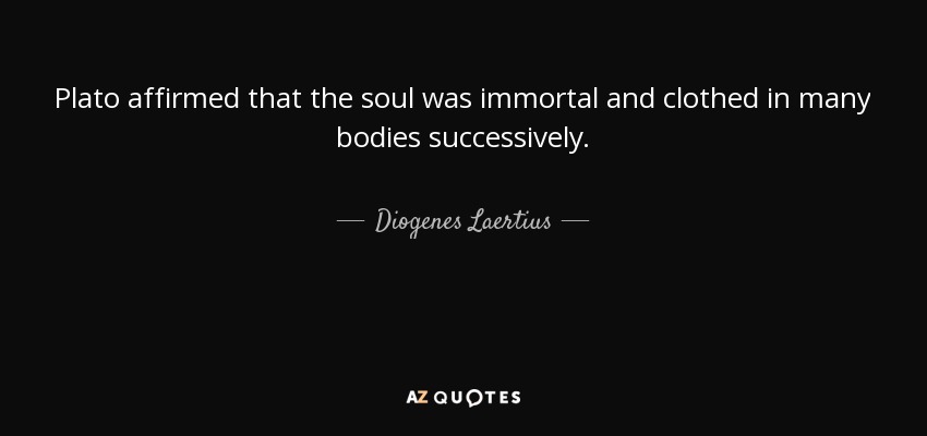 Plato affirmed that the soul was immortal and clothed in many bodies successively. - Diogenes Laertius