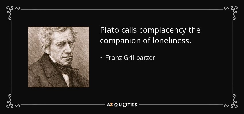Plato calls complacency the companion of loneliness. - Franz Grillparzer