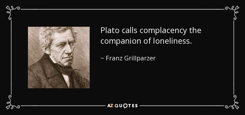 Plato calls complacency the companion of loneliness. - Franz Grillparzer