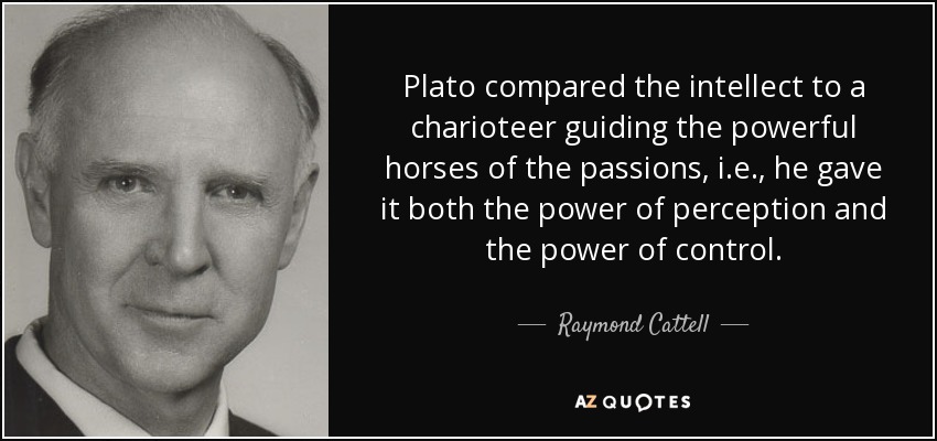 Plato compared the intellect to a charioteer guiding the powerful horses of the passions, i.e., he gave it both the power of perception and the power of control. - Raymond Cattell