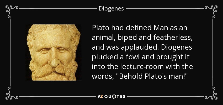 Plato had defined Man as an animal, biped and featherless, and was applauded. Diogenes plucked a fowl and brought it into the lecture-room with the words, 