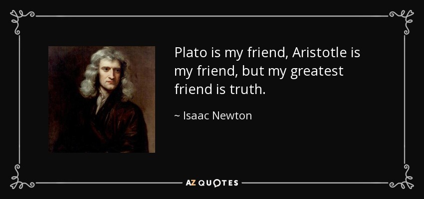 Plato is my friend, Aristotle is my friend, but my greatest friend is truth. - Isaac Newton