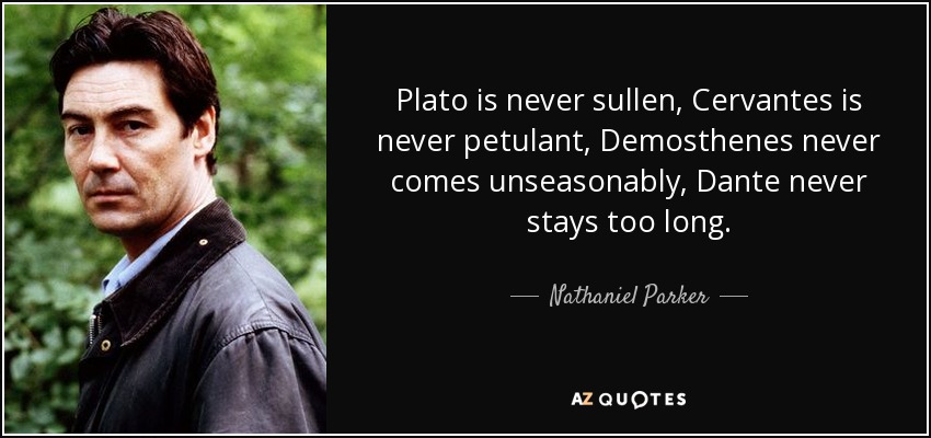 Plato is never sullen, Cervantes is never petulant, Demosthenes never comes unseasonably, Dante never stays too long. - Nathaniel Parker