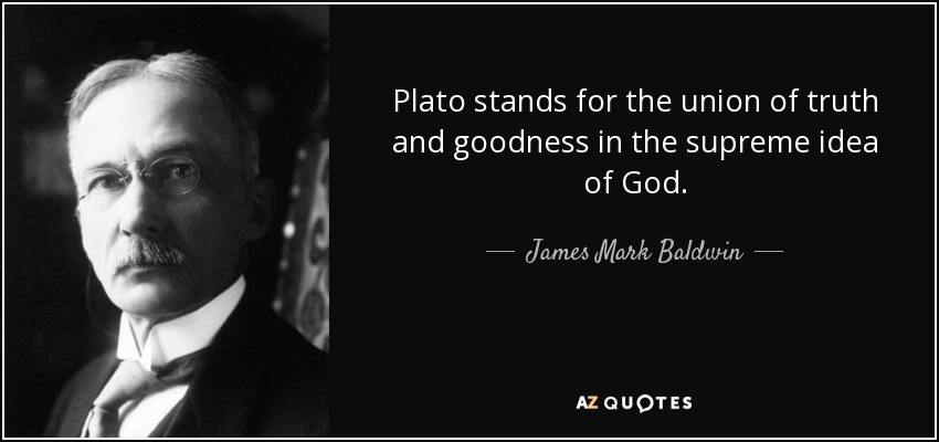 Plato stands for the union of truth and goodness in the supreme idea of God. - James Mark Baldwin