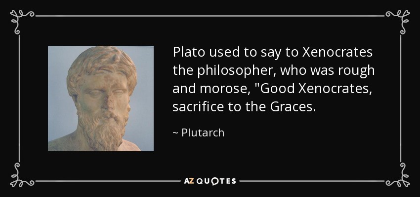 Plato used to say to Xenocrates the philosopher, who was rough and morose, 