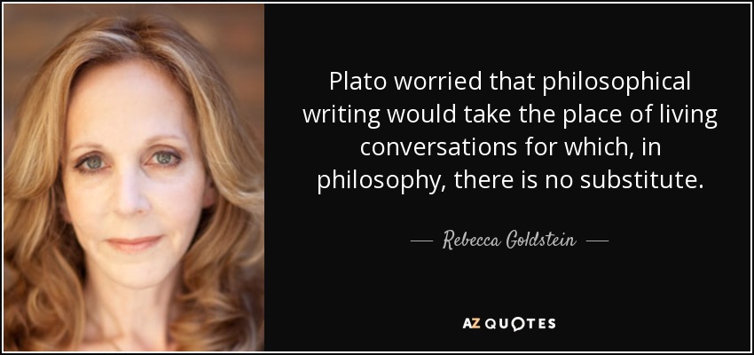 Plato worried that philosophical writing would take the place of living conversations for which, in philosophy, there is no substitute. - Rebecca Goldstein
