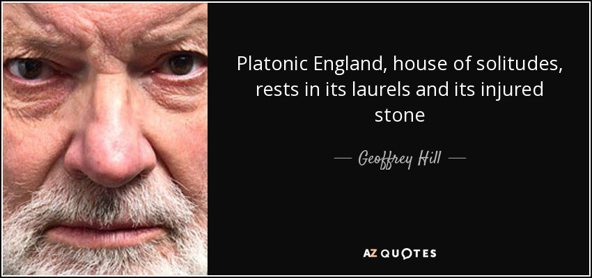 Platonic England, house of solitudes, rests in its laurels and its injured stone - Geoffrey Hill