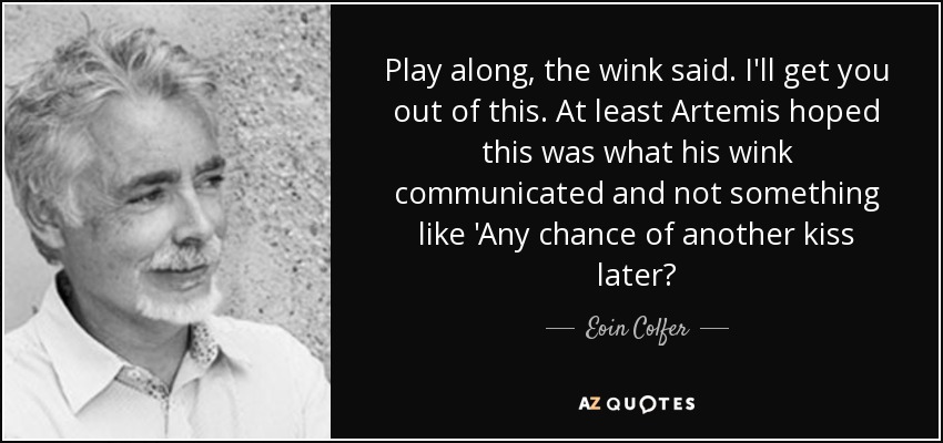 Play along, the wink said. I'll get you out of this. At least Artemis hoped this was what his wink communicated and not something like 'Any chance of another kiss later? - Eoin Colfer