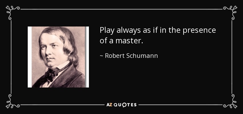 Play always as if in the presence of a master. - Robert Schumann