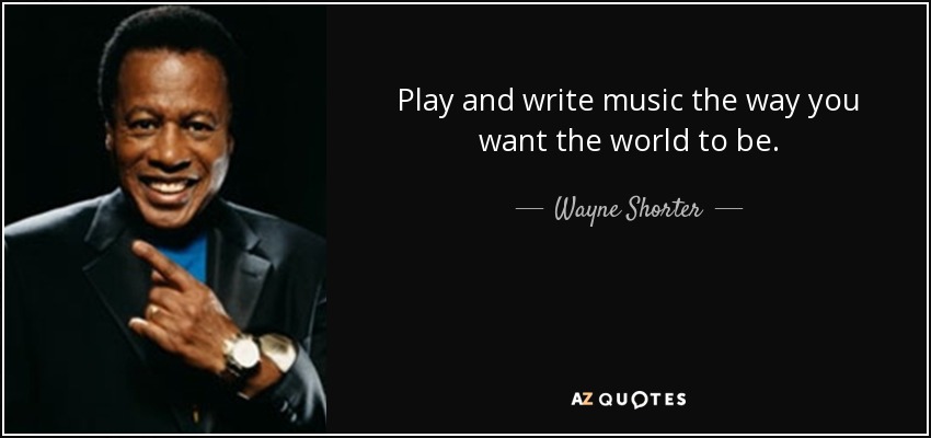 Play and write music the way you want the world to be. - Wayne Shorter