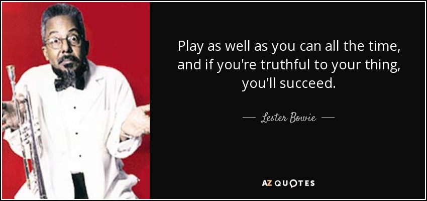 Play as well as you can all the time, and if you're truthful to your thing, you'll succeed. - Lester Bowie