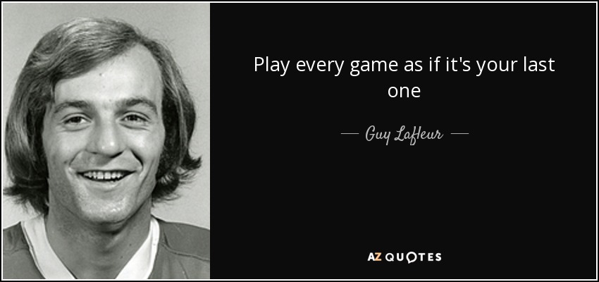 Play every game as if it's your last one - Guy Lafleur