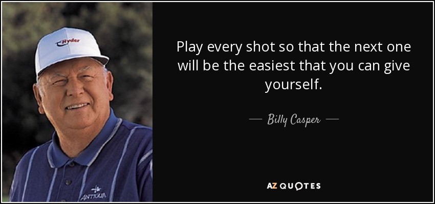Play every shot so that the next one will be the easiest that you can give yourself. - Billy Casper