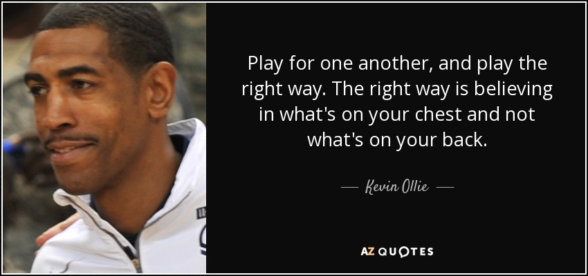 Play for one another, and play the right way. The right way is believing in what's on your chest and not what's on your back. - Kevin Ollie