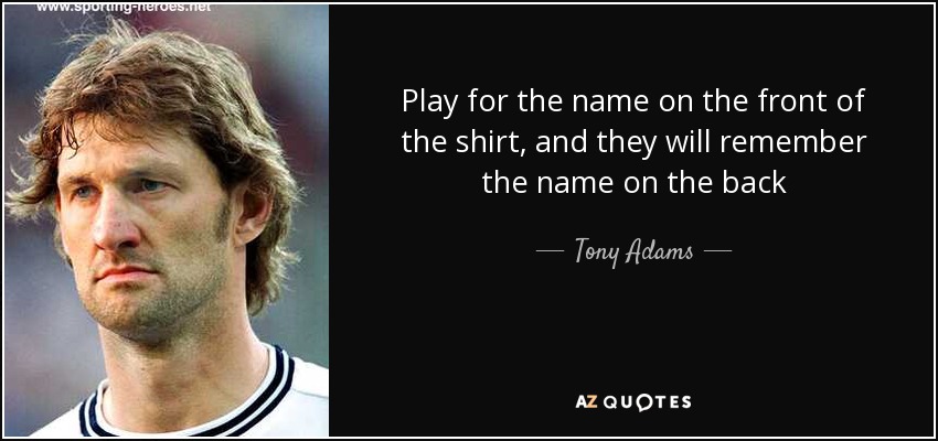 Play for the name on the front of the shirt, and they will remember the name on the back - Tony Adams