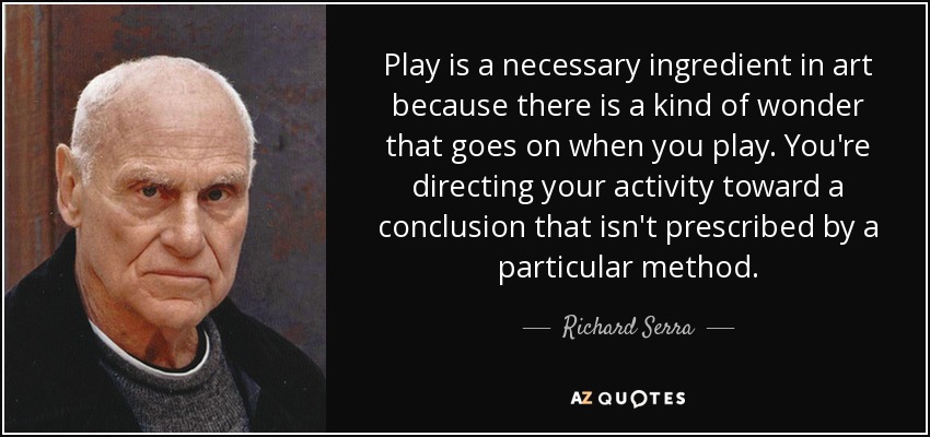 Play is a necessary ingredient in art because there is a kind of wonder that goes on when you play. You're directing your activity toward a conclusion that isn't prescribed by a particular method. - Richard Serra