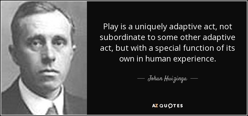 Play is a uniquely adaptive act, not subordinate to some other adaptive act, but with a special function of its own in human experience. - Johan Huizinga