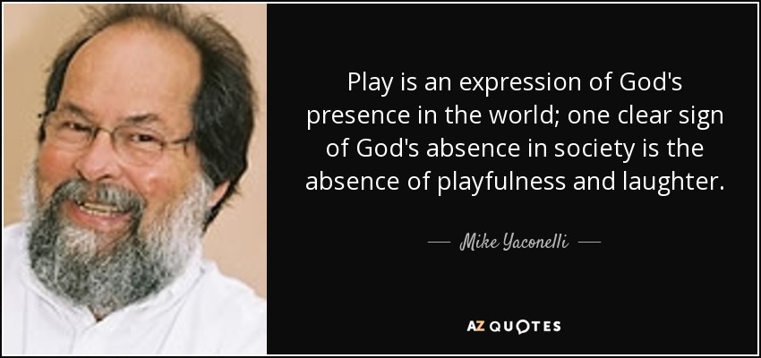 Play is an expression of God's presence in the world; one clear sign of God's absence in society is the absence of playfulness and laughter. - Mike Yaconelli