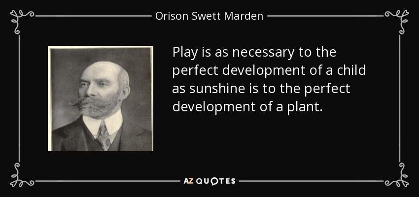 Play is as necessary to the perfect development of a child as sunshine is to the perfect development of a plant. - Orison Swett Marden