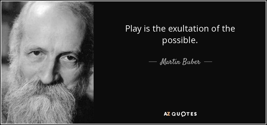 Play is the exultation of the possible. - Martin Buber