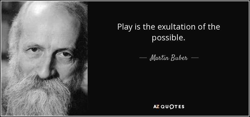 Play is the exultation of the possible. - Martin Buber
