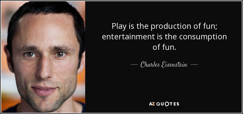 Play is the production of fun; entertainment is the consumption of fun. - Charles Eisenstein