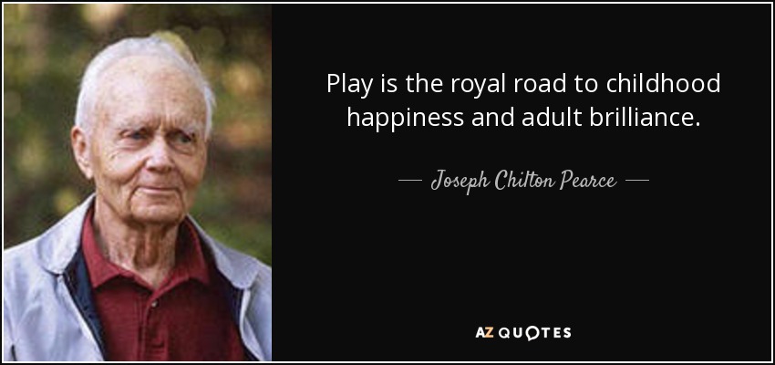 Play is the royal road to childhood happiness and adult brilliance. - Joseph Chilton Pearce