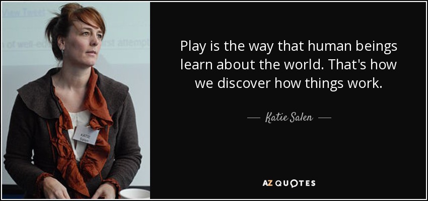Play is the way that human beings learn about the world. That's how we discover how things work. - Katie Salen