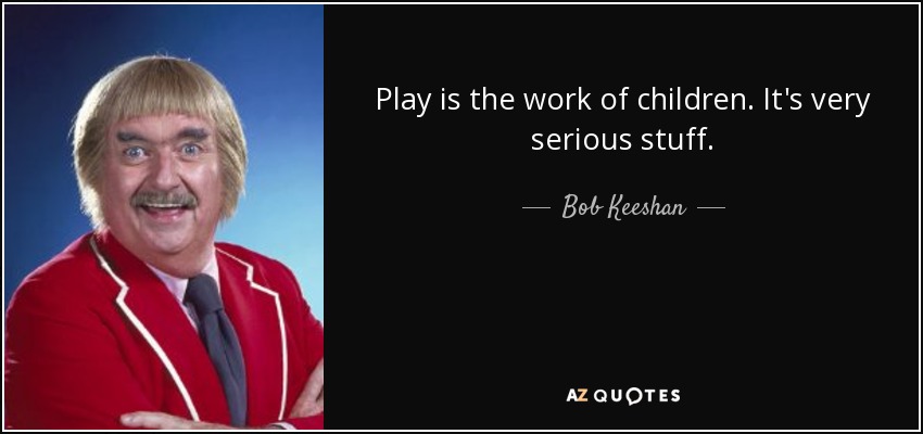 Play is the work of children. It's very serious stuff. - Bob Keeshan