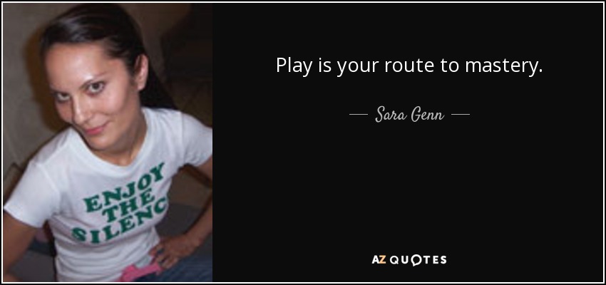 Play is your route to mastery. - Sara Genn