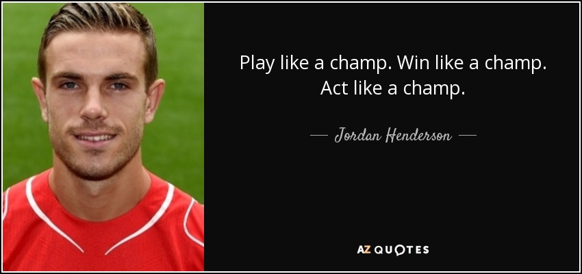 Play like a champ. Win like a champ. Act like a champ. - Jordan Henderson