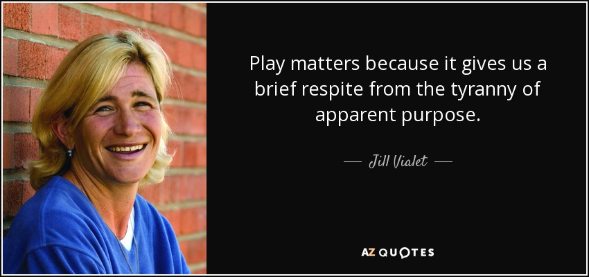 Play matters because it gives us a brief respite from the tyranny of apparent purpose. - Jill Vialet