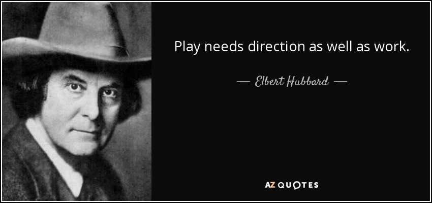 Play needs direction as well as work. - Elbert Hubbard