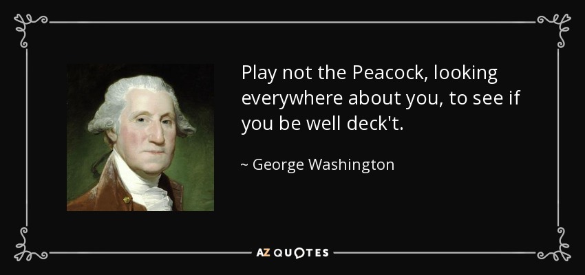 Play not the Peacock, looking everywhere about you, to see if you be well deck't. - George Washington