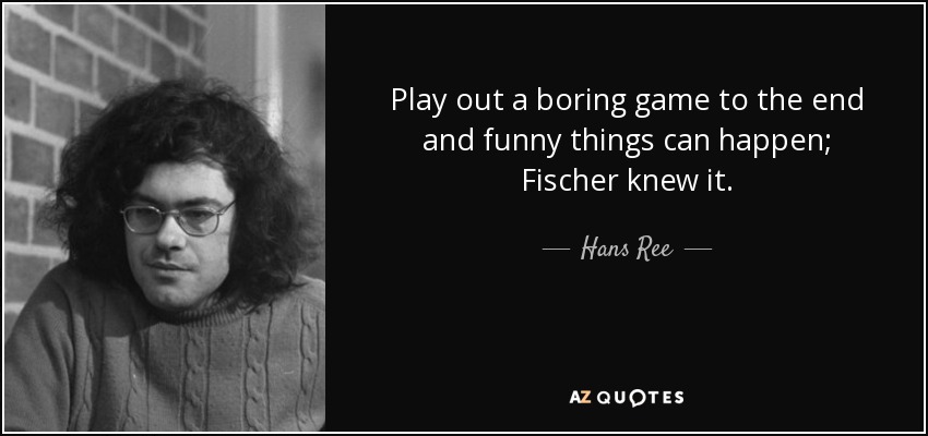 Play out a boring game to the end and funny things can happen; Fischer knew it. - Hans Ree