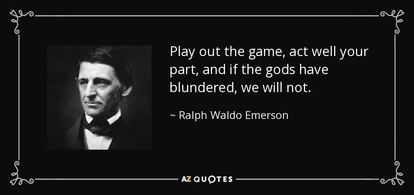 Play out the game, act well your part, and if the gods have blundered, we will not. - Ralph Waldo Emerson