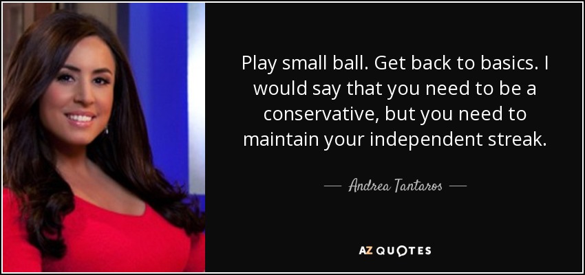Play small ball. Get back to basics. I would say that you need to be a conservative, but you need to maintain your independent streak. - Andrea Tantaros