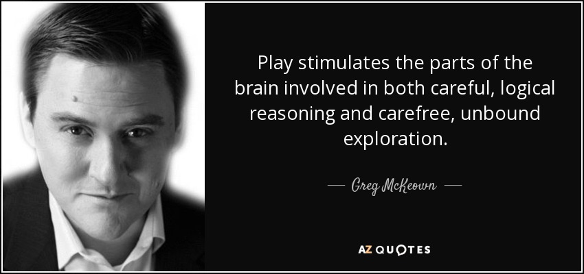 Play stimulates the parts of the brain involved in both careful, logical reasoning and carefree, unbound exploration. - Greg McKeown