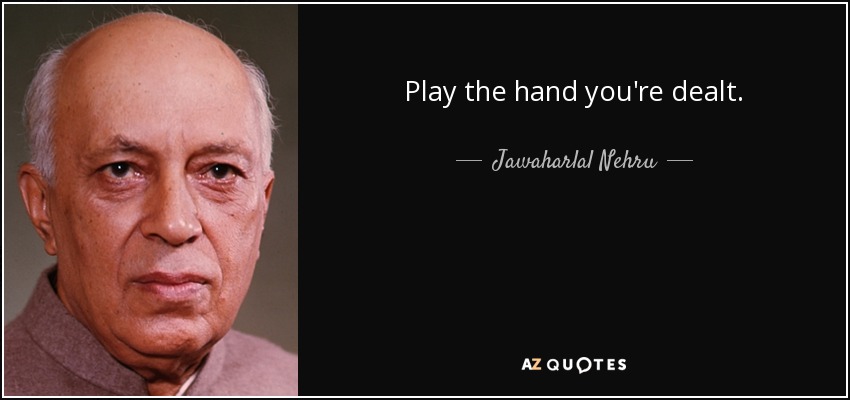 Play the hand you're dealt. - Jawaharlal Nehru