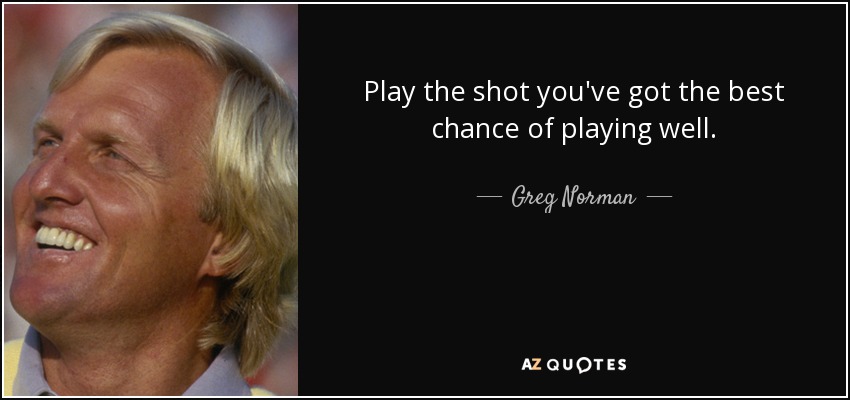Play the shot you've got the best chance of playing well. - Greg Norman
