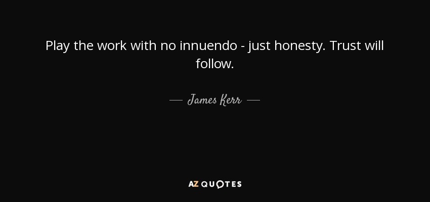 Play the work with no innuendo - just honesty. Trust will follow. - James Kerr