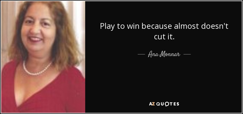 Play to win because almost doesn't cut it. - Ana Monnar