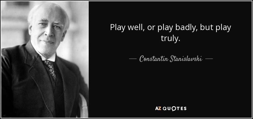 Play well, or play badly, but play truly. - Constantin Stanislavski
