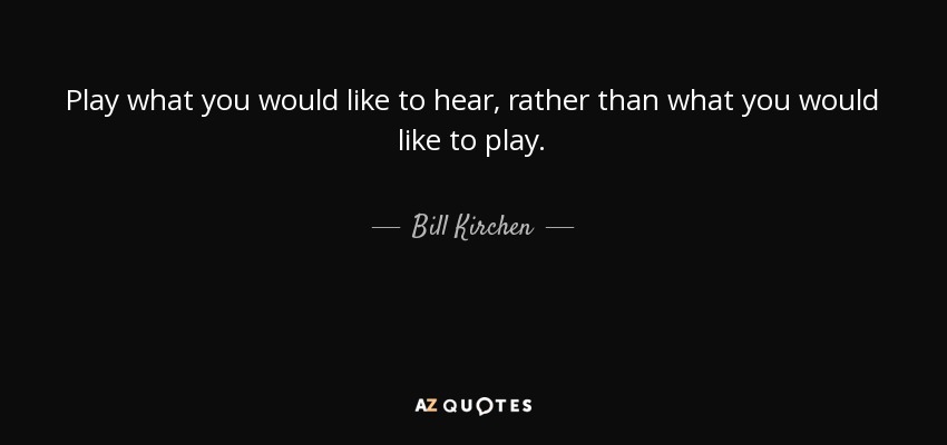 Play what you would like to hear, rather than what you would like to play. - Bill Kirchen